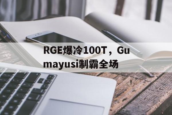 RGE爆冷100T，Gumayusi制霸全场的简单介绍