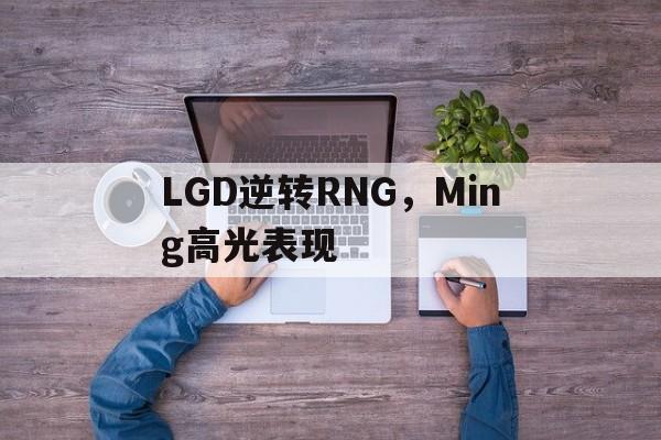 LGD逆转RNG,Ming高光表现的简单介绍 LGD逆转RNG,Ming高光表现的简单介绍